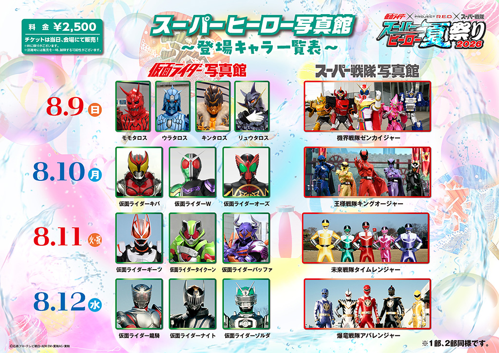 8月10日（星期一・公众假期） ■ 假面骑士写真馆：假面骑士Kiva、假面骑士W、假面骑士OOO ■ 超级战队写真馆：王样战队君王者 8月11日（星期二） ■ 假面骑士写真馆：假面骑士吉茨、假面骑士泰昆、假面骑士布法罗 ■ 超级战队写真馆：未来战队时间连者 8月12日（星期三） ■ 假面骑士写真馆：假面骑士龙骑、假面骑士奈特、假面骑士佐尔达 ■ 超级战队写真馆：爆龙战队暴连者 ※ 名额有限。※ 高峰时段可能会暂时限制销售。※ 第1部与第2部相同。