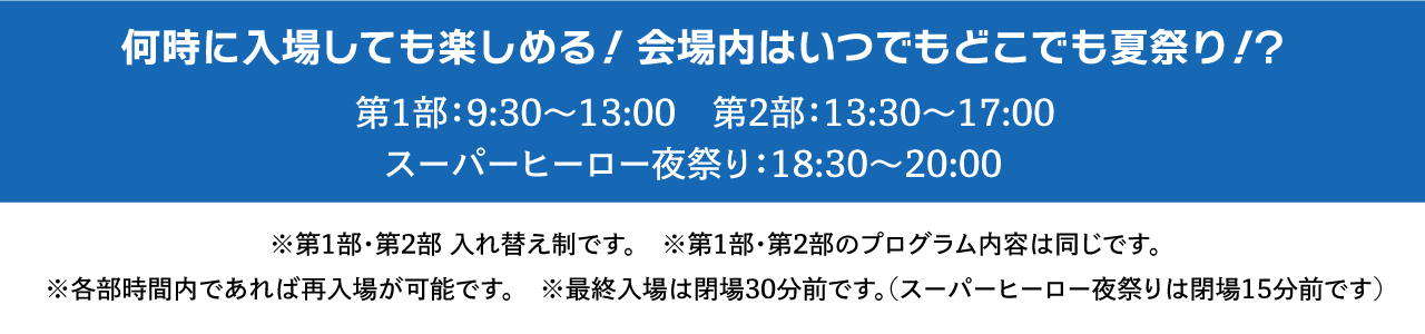 无论何时入场都能享受!场地内随时随地都是夏祭!第1部:9:30〜13:00 第2部:13:30〜17:00